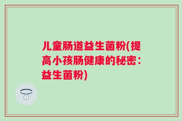 儿童肠道益生菌粉(提高小孩肠健康的秘密：益生菌粉)