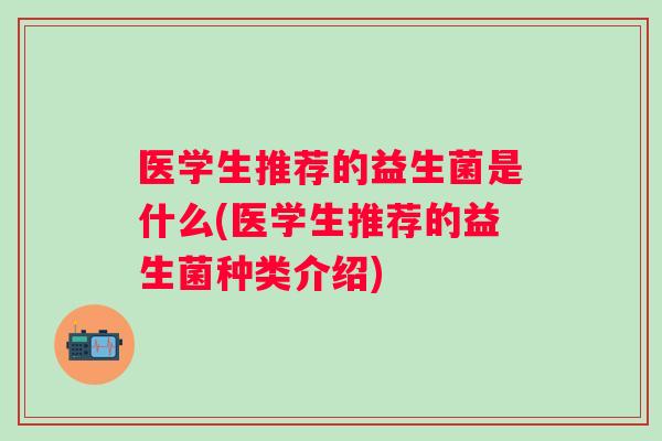 医学生推荐的益生菌是什么(医学生推荐的益生菌种类介绍)