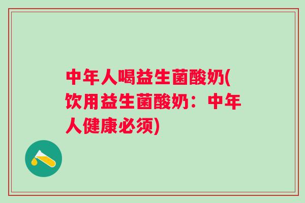 中年人喝益生菌酸奶(饮用益生菌酸奶：中年人健康必须)