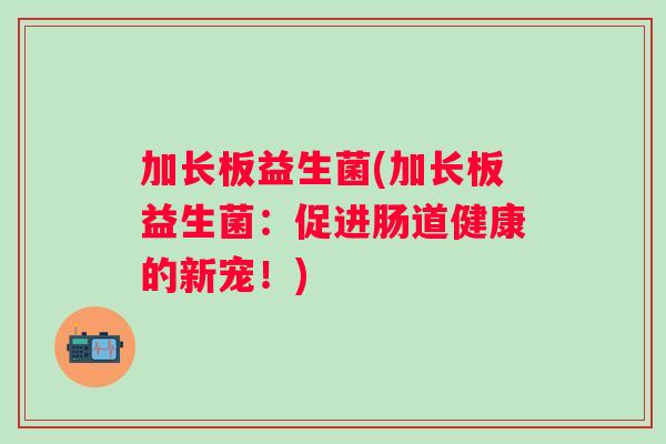 加长板益生菌(加长板益生菌:促进肠道健康的新宠!) 加长板益生菌(加长板益生菌:促进肠道健康的新宠!)