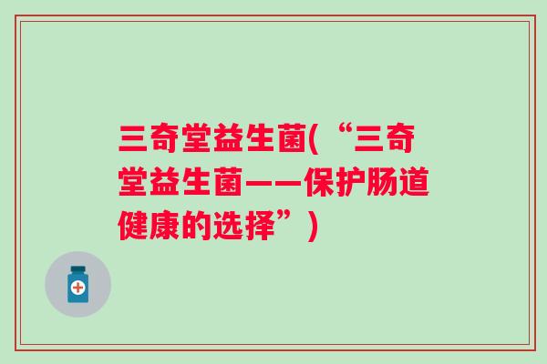 三奇堂益生菌(“三奇堂益生菌——保护肠道健康的选择”)