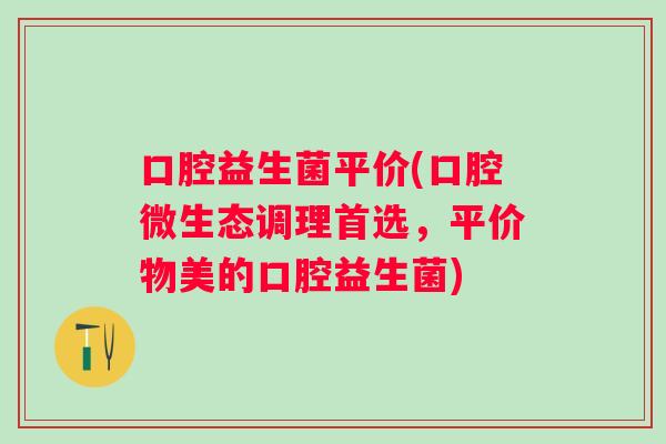 口腔益生菌平价(口腔微生态调理首选，平价物美的口腔益生菌)