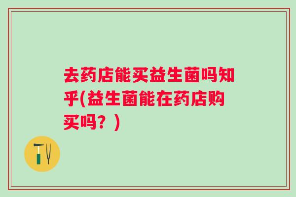 去药店能买益生菌吗知乎(益生菌能在药店购买吗？)