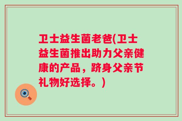 卫士益生菌老爸(卫士益生菌推出助力父亲健康的产品,跻身父亲节礼物好选择。) 卫士益生菌老爸(卫士益生菌推出助力父亲健康的产品,跻身父亲节礼物好选择。)