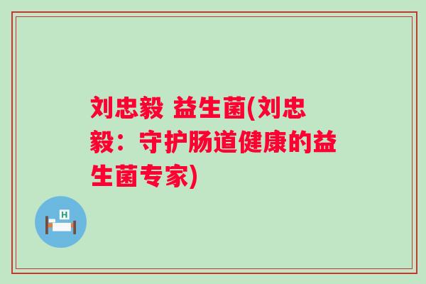 刘忠毅 益生菌(刘忠毅:守护肠道健康的益生菌专家) 刘忠毅 益生菌(刘忠毅:守护肠道健康的益生菌专家)