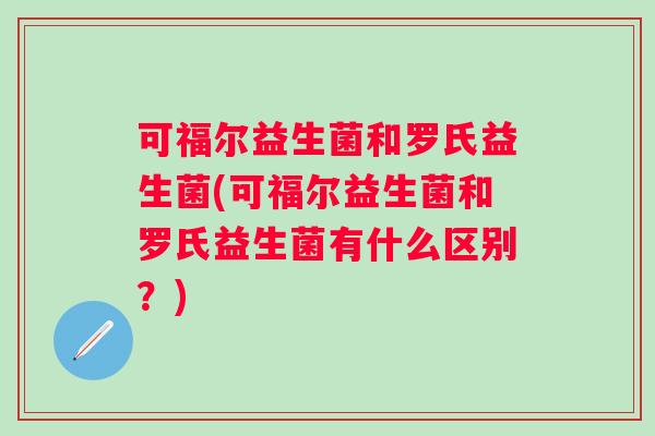 可福尔益生菌和罗氏益生菌(可福尔益生菌和罗氏益生菌有什么区别?) 可福尔益生菌和罗氏益生菌(可福尔益生菌和罗氏益生菌有什么区别?)