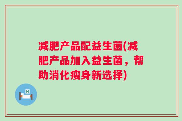 产品配益生菌(产品加入益生菌,帮助消化瘦身新选择) 产品配益生菌(产品加入益生菌,帮助消化瘦身新选择)
