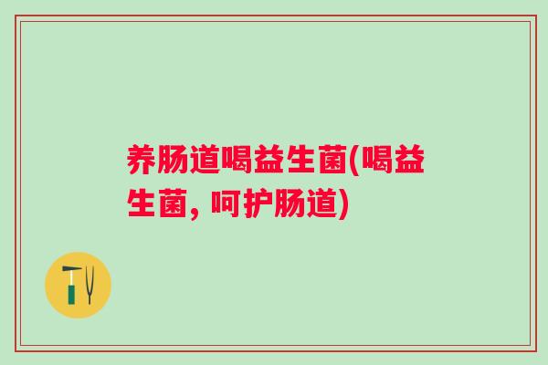 养肠道喝益生菌(喝益生菌, 呵护肠道) 养肠道喝益生菌(喝益生菌, 呵护肠道)