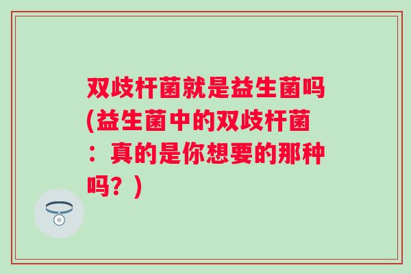 双歧杆菌就是益生菌吗(益生菌中的双歧杆菌:真的是你想要的那种吗?) 双歧杆菌就是益生菌吗(益生菌中的双歧杆菌:真的是你想要的那种吗?)