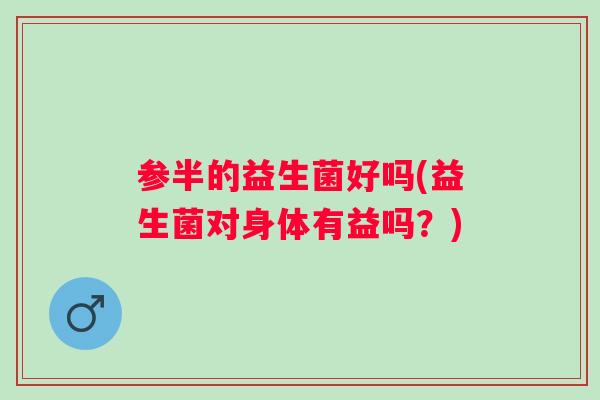参半的益生菌好吗(益生菌对身体有益吗?) 参半的益生菌好吗(益生菌对身体有益吗?)