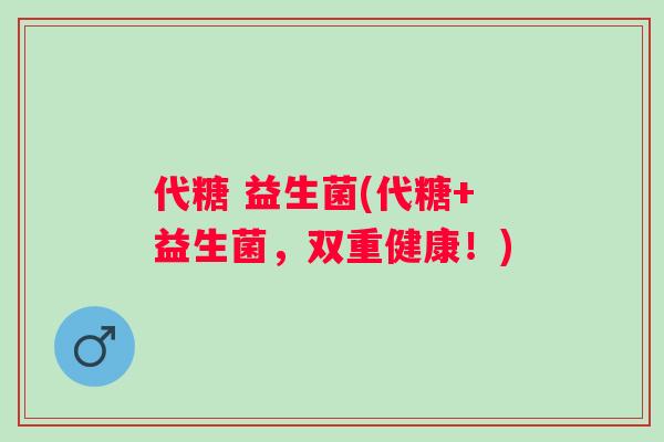 代糖 益生菌(代糖+益生菌，双重健康！)
