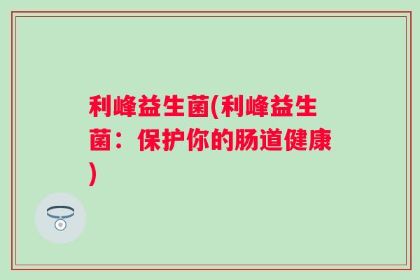 利峰益生菌(利峰益生菌：保护你的肠道健康)