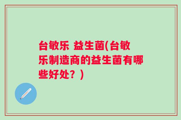 台敏乐 益生菌(台敏乐制造商的益生菌有哪些好处?) 台敏乐 益生菌(台敏乐制造商的益生菌有哪些好处?)