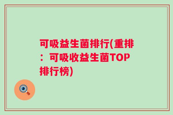 可吸益生菌排行(重排：可吸收益生菌TOP排行榜)