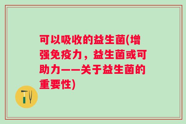 可以吸收的益生菌(增强力,益生菌或可助力——关于益生菌的重要性) 可以吸收的益生菌(增强力,益生菌或可助力——关于益生菌的重要性)