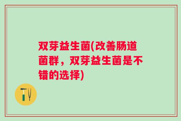 双芽益生菌(改善肠道菌群,双芽益生菌是不错的选择) 双芽益生菌(改善肠道菌群,双芽益生菌是不错的选择)
