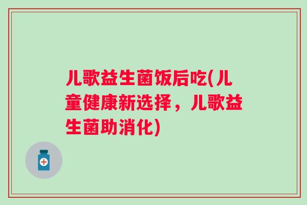 儿歌益生菌饭后吃(儿童健康新选择，儿歌益生菌助消化)