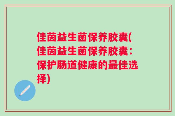 佳茵益生菌保养胶囊(佳茵益生菌保养胶囊：保护肠道健康的佳选择)