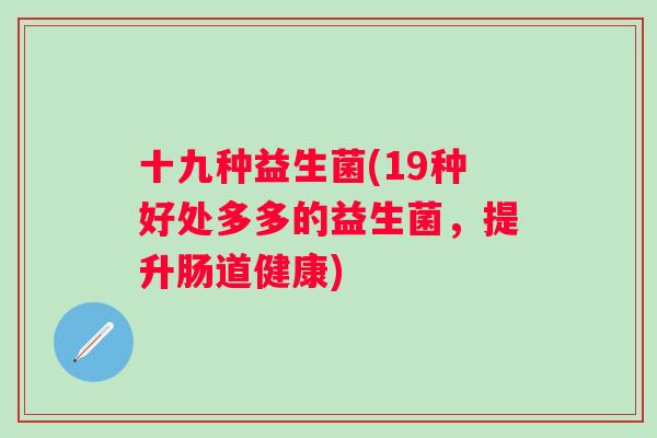 十九种益生菌(19种好处多多的益生菌,提升肠道健康) 十九种益生菌(19种好处多多的益生菌,提升肠道健康)