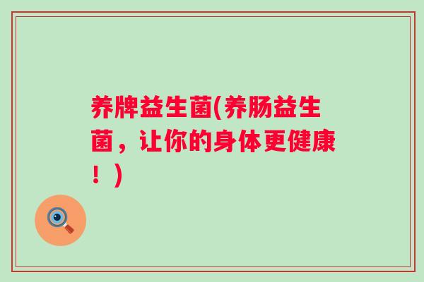 养牌益生菌(养肠益生菌,让你的身体更健康!) 养牌益生菌(养肠益生菌,让你的身体更健康!)