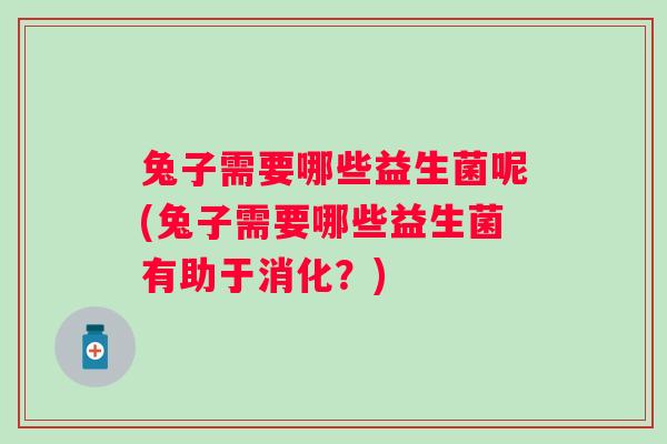 兔子需要哪些益生菌呢(兔子需要哪些益生菌有助于消化？)