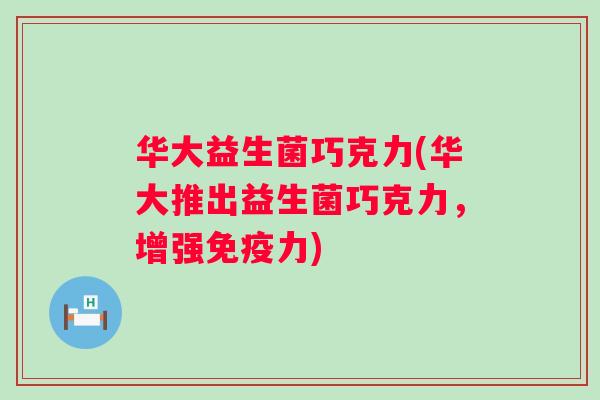 华大益生菌巧克力(华大推出益生菌巧克力,增强力) 华大益生菌巧克力(华大推出益生菌巧克力,增强力)