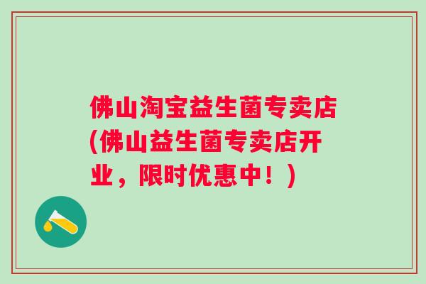 佛山淘宝益生菌专卖店(佛山益生菌专卖店开业，限时优惠中！)