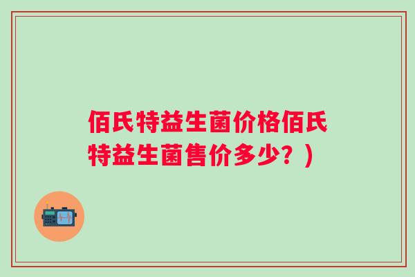 佰氏特益生菌价格佰氏特益生菌售价多少？)