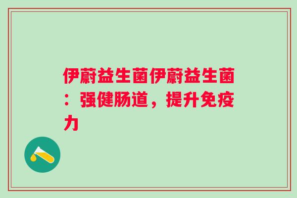 伊蔚益生菌伊蔚益生菌：强健肠道，提升力