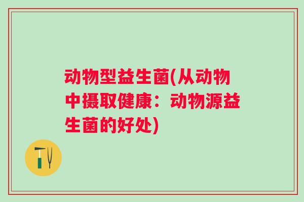 动物型益生菌(从动物中摄取健康：动物源益生菌的好处)