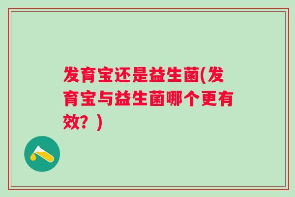 发育宝还是益生菌(发育宝与益生菌哪个更有效？)