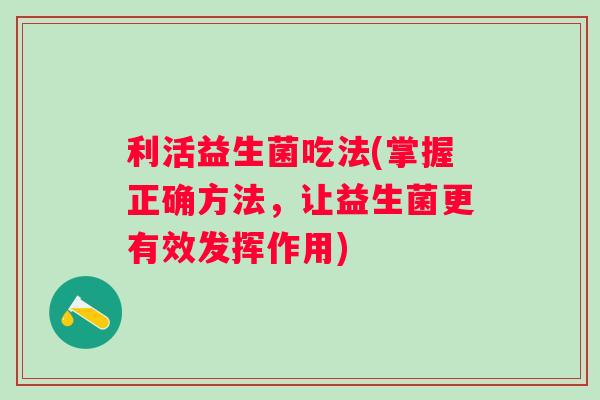 利活益生菌吃法(掌握正确方法，让益生菌更有效发挥作用)