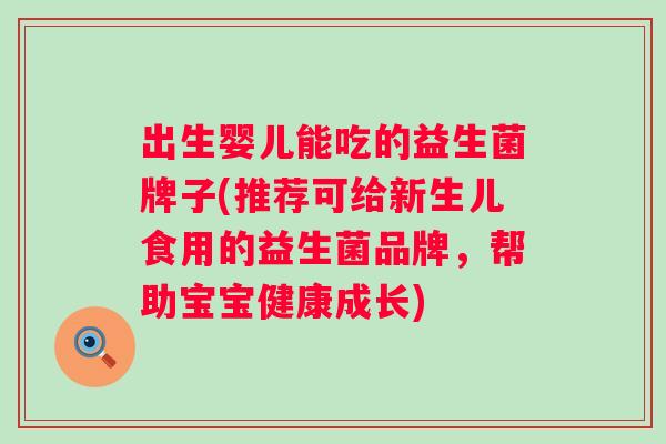 出生婴儿能吃的益生菌牌子(推荐可给新生儿食用的益生菌品牌，帮助宝宝健康成长)