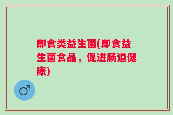 即食类益生菌(即食益生菌食品，促进肠道健康)