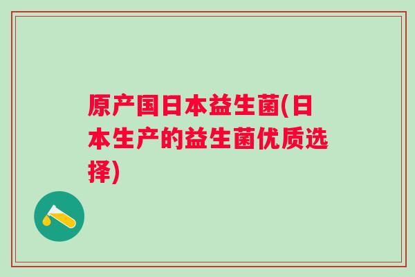 原产国日本益生菌(日本生产的益生菌优质选择)