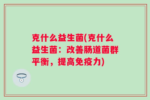 克什么益生菌(克什么益生菌：改善肠道菌群平衡，提高力)