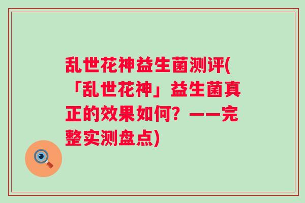 乱世花神益生菌测评(「乱世花神」益生菌真正的效果如何?——完整实测盘点) 乱世花神益生菌测评(「乱世花神」益生菌真正的效果如何?——完整实测盘点)