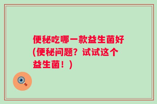 吃哪一款益生菌好(问题?试试这个益生菌!) 吃哪一款益生菌好(问题?试试这个益生菌!)