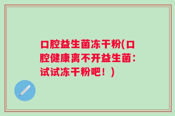 口腔益生菌冻干粉(口腔健康离不开益生菌:试试冻干粉吧!) 口腔益生菌冻干粉(口腔健康离不开益生菌:试试冻干粉吧!)