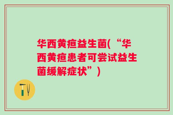 华西黄疸益生菌(“华西黄疸患者可尝试益生菌缓解症状”) 华西黄疸益生菌(“华西黄疸患者可尝试益生菌缓解症状”)