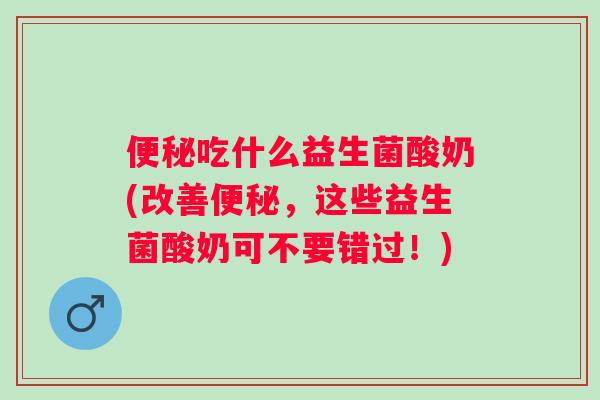 吃什么益生菌酸奶(改善，这些益生菌酸奶可不要错过！)