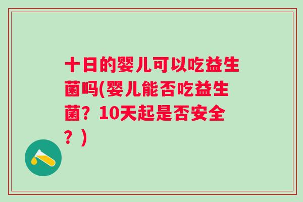 十日的婴儿可以吃益生菌吗(婴儿能否吃益生菌?10天起是否安全?) 十日的婴儿可以吃益生菌吗(婴儿能否吃益生菌?10天起是否安全?)