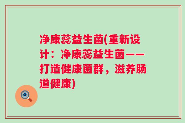 净康蕊益生菌(重新设计:净康蕊益生菌——打造健康菌群,滋养肠道健康) 净康蕊益生菌(重新设计:净康蕊益生菌——打造健康菌群,滋养肠道健康)