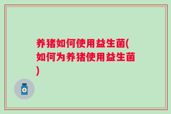 养猪如何使用益生菌(如何为养猪使用益生菌)