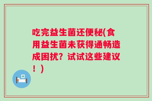 吃完益生菌还便秘(食用益生菌未获得通畅造成困扰？试试这些建议！)