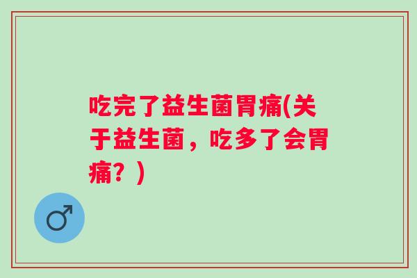 吃完了益生菌胃痛(关于益生菌，吃多了会胃痛？)