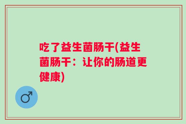 吃了益生菌肠干(益生菌肠干：让你的肠道更健康)