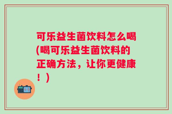 可乐益生菌饮料怎么喝(喝可乐益生菌饮料的正确方法，让你更健康！)