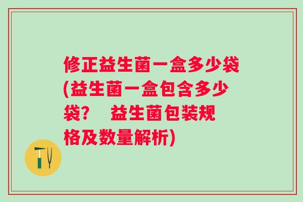修正益生菌一盒多少袋(益生菌一盒包含多少袋？  益生菌包装规格及数量解析)