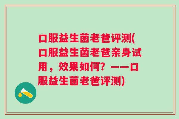 口服益生菌老爸评测(口服益生菌老爸亲身试用，效果如何？——口服益生菌老爸评测)